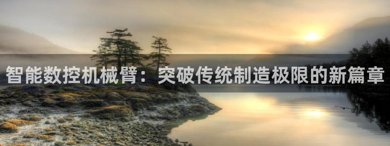 天辰娱乐_675138:智能数控机械臂:突破传统制造极限的新篇章
