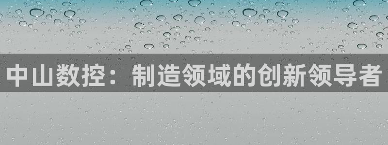 天辰娱乐十分彩:中山数控:制造领域的创新领导者