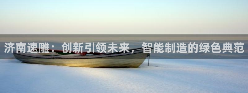 天辰娱乐在线:济南速雕:创新引领未来,智能制造的绿色典范