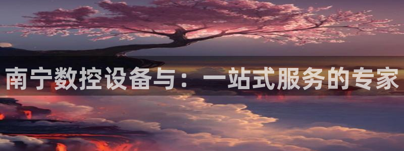 腾讯天辰娱乐:南宁数控设备与:一站式服务的专家