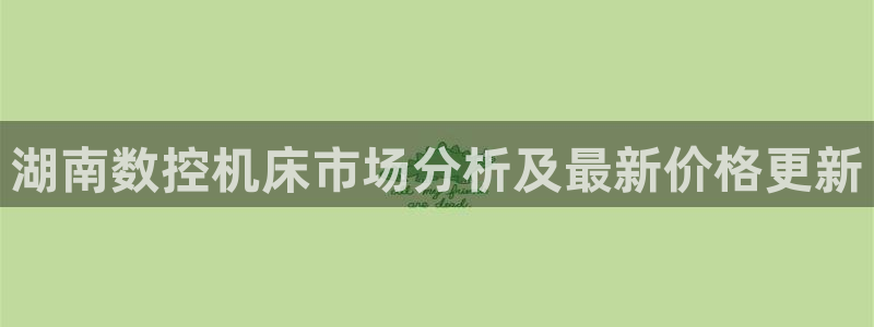 天辰娱乐招商:湖南数控机床市场分析及最新价格更新