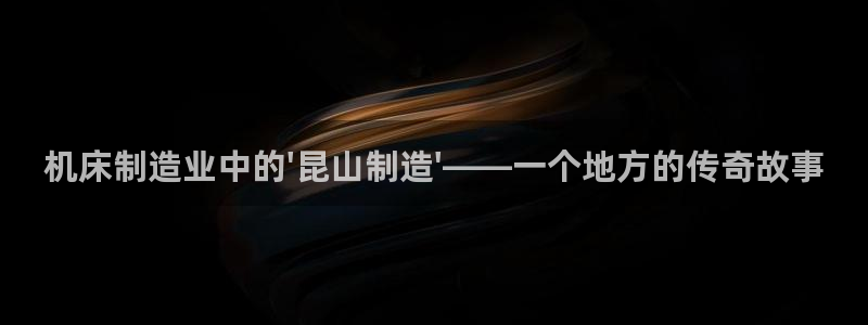 天辰天辰娱乐:机床制造业中的\'昆山制造\'——一个地方的传奇故事