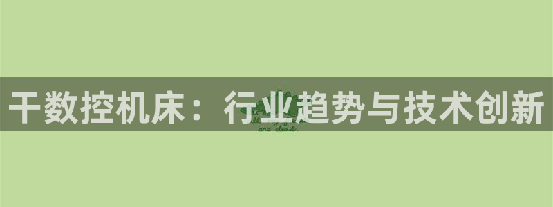 天辰娱乐测速:干数控机床:行业趋势与技术创新