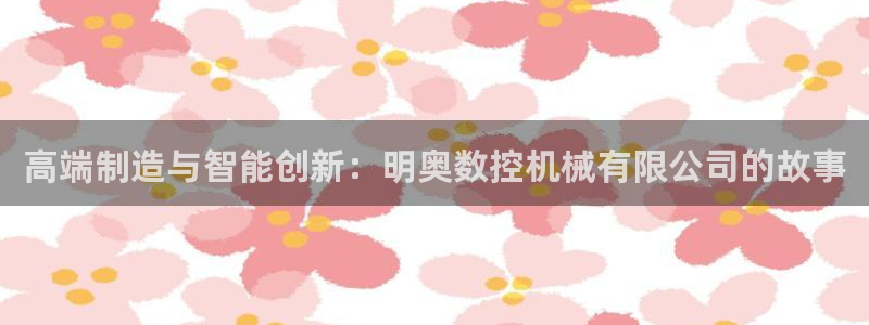 天辰注册娱乐:高端制造与智能创新:明奥数控机械有限公司的故事