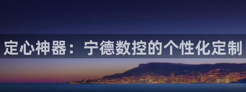 天辰在线娱乐:定心神器:宁德数控的个性化定制