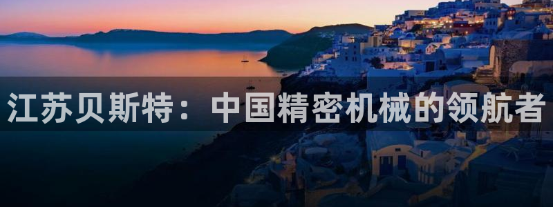 天辰娱乐登陆:江苏贝斯特:中国精密机械的领航者