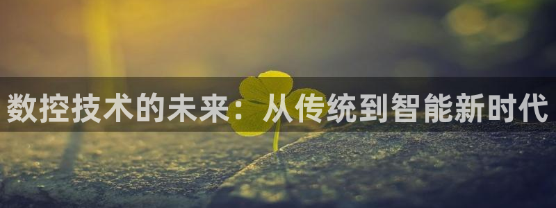 天辰娱乐平台入口:数控技术的未来:从传统到智能新时代