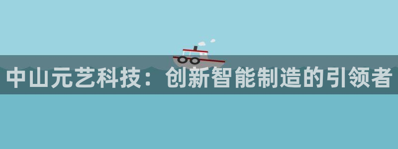 天辰娱乐_ 18113:中山元艺科技:创新智能制造的引领者